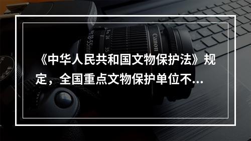 《中华人民共和国文物保护法》规定，全国重点文物保护单位不得