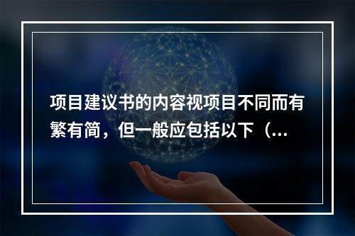 项目建议书的内容视项目不同而有繁有简，但一般应包括以下（）及