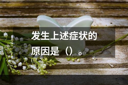 发生上述症状的原因是（）。