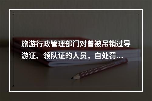 旅游行政管理部门对曾被吊销过导游证、领队证的人员，自处罚之