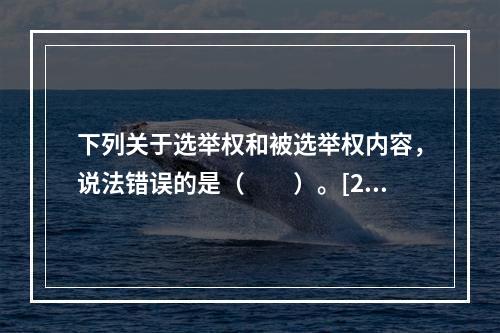 下列关于选举权和被选举权内容，说法错误的是（　　）。[20