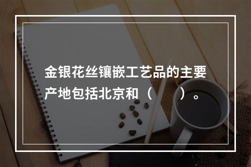 金银花丝镶嵌工艺品的主要产地包括北京和（　　）。