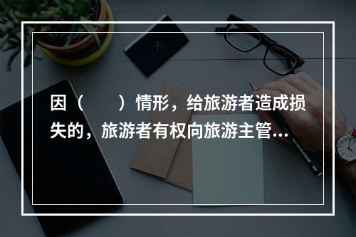 因（　　）情形，给旅游者造成损失的，旅游者有权向旅游主管部