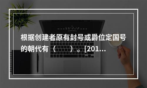 根据创建者原有封号或爵位定国号的朝代有（　　）。[2013