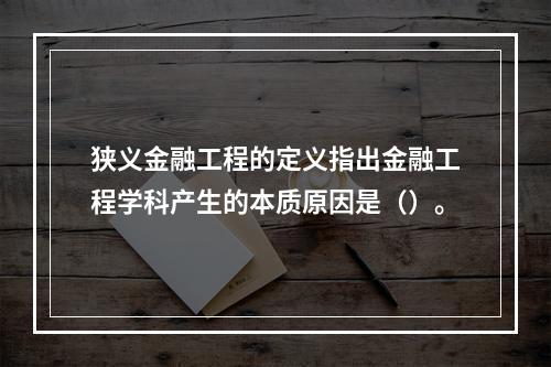 狭义金融工程的定义指出金融工程学科产生的本质原因是（）。