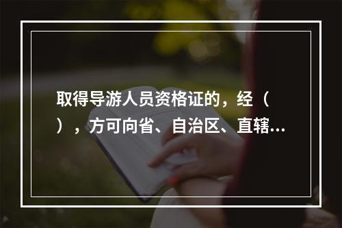 取得导游人员资格证的，经（　　），方可向省、自治区、直辖市