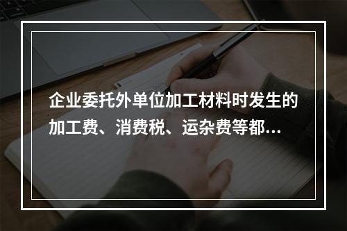 企业委托外单位加工材料时发生的加工费、消费税、运杂费等都应该