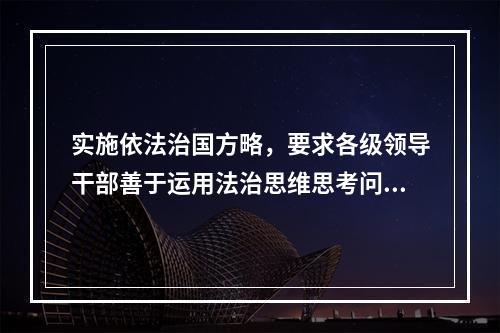 实施依法治国方略，要求各级领导干部善于运用法治思维思考问题