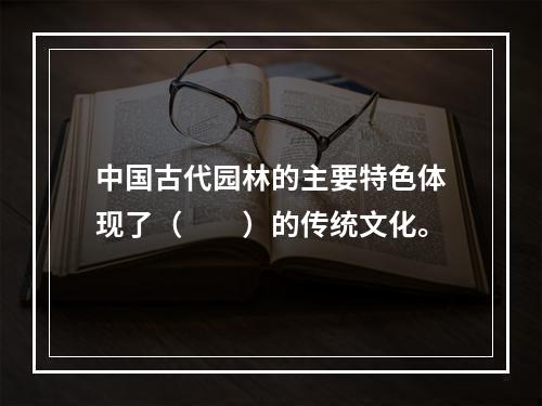 中国古代园林的主要特色体现了（　　）的传统文化。