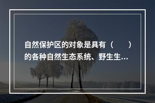 自然保护区的对象是具有（　　）的各种自然生态系统、野生生物