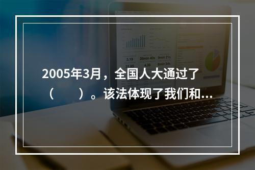 2005年3月，全国人大通过了（　　）。该法体现了我们和平