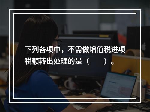 下列各项中，不需做增值税进项税额转出处理的是（　　）。