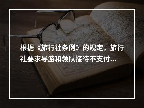 根据《旅行社条例》的规定，旅行社要求导游和领队接待不支付接