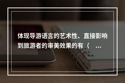 体现导游语言的艺术性、直接影响到旅游者的审美效果的有（　　