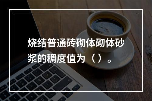 烧结普通砖砌体砌体砂浆的稠度值为（ ）。