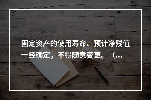 固定资产的使用寿命、预计净残值一经确定，不得随意变更。（　　