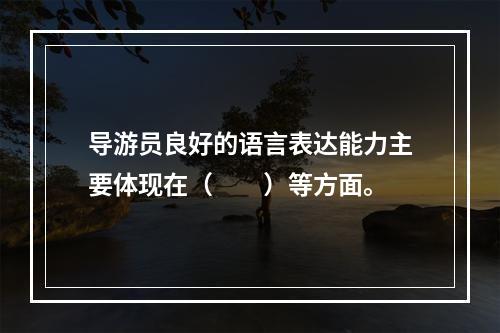 导游员良好的语言表达能力主要体现在（　　）等方面。