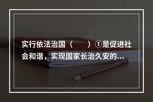 实行依法治国（　　）①是促进社会和谐，实现国家长治久安的重