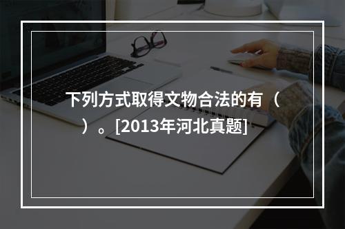 下列方式取得文物合法的有（　　）。[2013年河北真题]