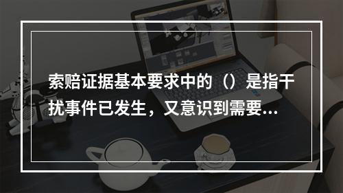 索赔证据基本要求中的（）是指干扰事件已发生，又意识到需要索赔