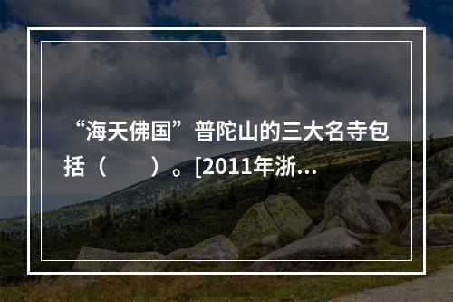 “海天佛国”普陀山的三大名寺包括（　　）。[2011年浙江