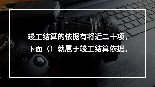 竣工结算的依据有将近二十项，下面（）就属于竣工结算依据。