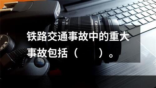 铁路交通事故中的重大事故包括（　　）。