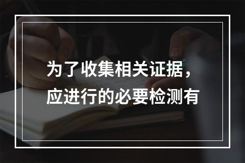 为了收集相关证据，应进行的必要检测有