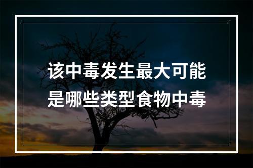 该中毒发生最大可能是哪些类型食物中毒