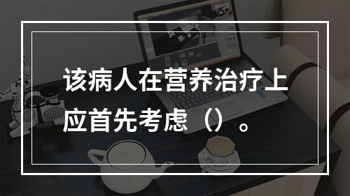 该病人在营养治疗上应首先考虑（）。