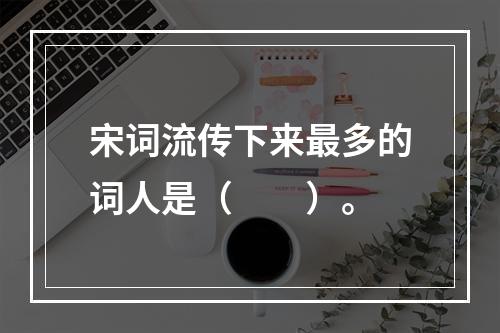 宋词流传下来最多的词人是（　　）。