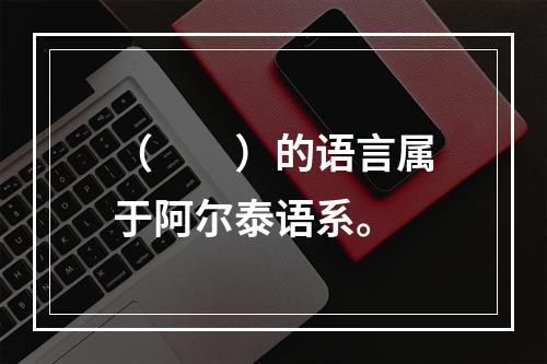 （　　）的语言属于阿尔泰语系。