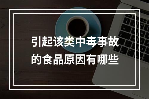 引起该类中毒事故的食品原因有哪些