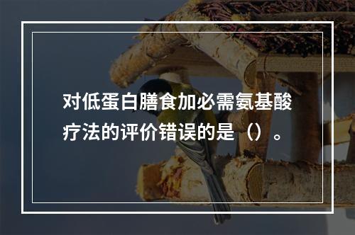 对低蛋白膳食加必需氨基酸疗法的评价错误的是（）。