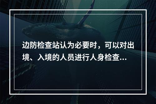 边防检查站认为必要时，可以对出境、入境的人员进行人身检查。