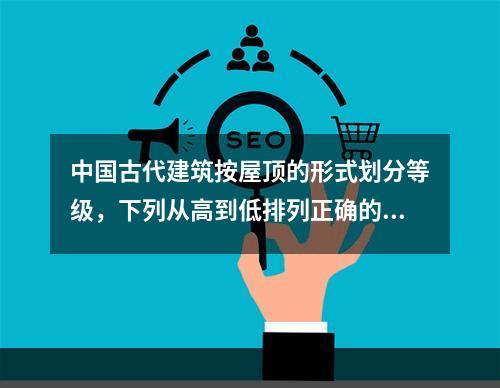 中国古代建筑按屋顶的形式划分等级，下列从高到低排列正确的是