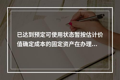 已达到预定可使用状态暂按估计价值确定成本的固定资产在办理竣工