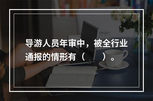 导游人员年审中，被全行业通报的情形有（　　）。