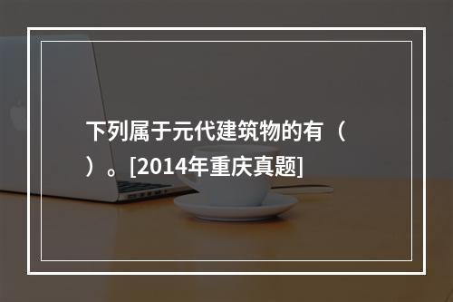 下列属于元代建筑物的有（　　）。[2014年重庆真题]