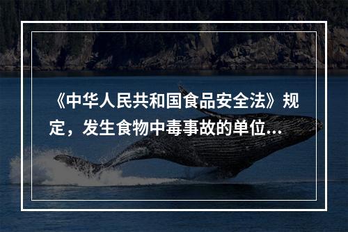 《中华人民共和国食品安全法》规定，发生食物中毒事故的单位和