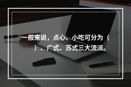 一般来说，点心、小吃可分为（　　）、广式、苏式三大流派。