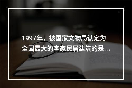 1997年，被国家文物局认定为全国最大的客家民居建筑的是（