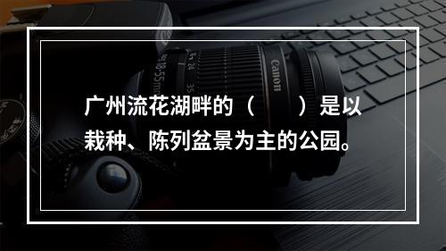 广州流花湖畔的（　　）是以栽种、陈列盆景为主的公园。