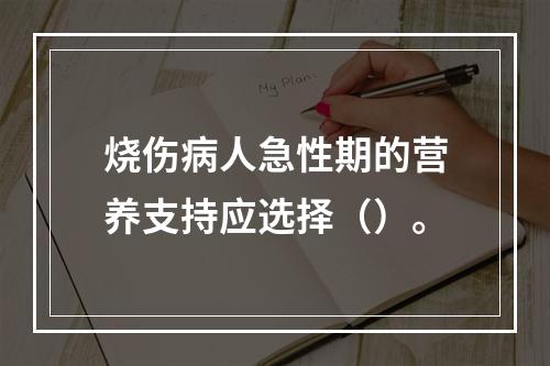 烧伤病人急性期的营养支持应选择（）。