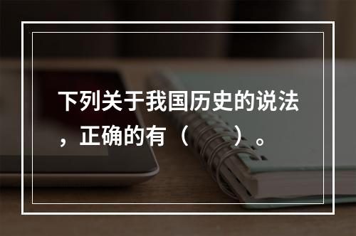 下列关于我国历史的说法，正确的有（　　）。