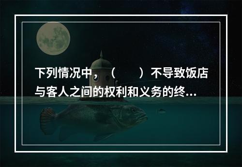 下列情况中，（　　）不导致饭店与客人之间的权利和义务的终止