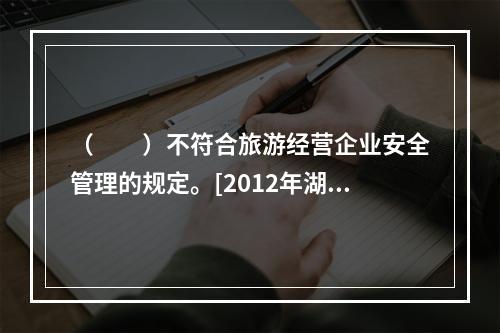 （　　）不符合旅游经营企业安全管理的规定。[2012年湖南真