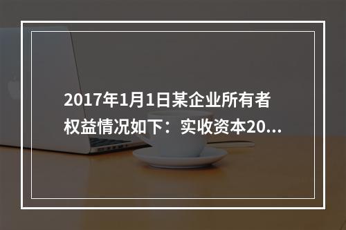 2017年1月1日某企业所有者权益情况如下：实收资本200万