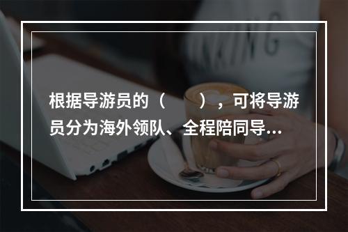 根据导游员的（　　），可将导游员分为海外领队、全程陪同导游