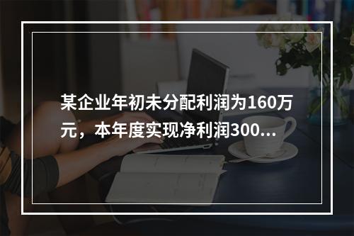 某企业年初未分配利润为160万元，本年度实现净利润300万元